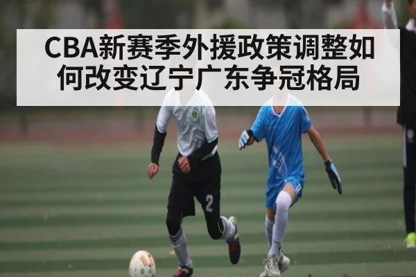 CBA新赛季外援政策调整如何改变辽宁广东争冠格局