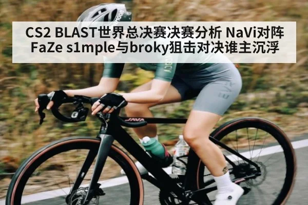 CS2 BLAST世界总决赛决赛分析 NaVi对阵FaZe s1mple与broky狙击对决谁主沉浮
